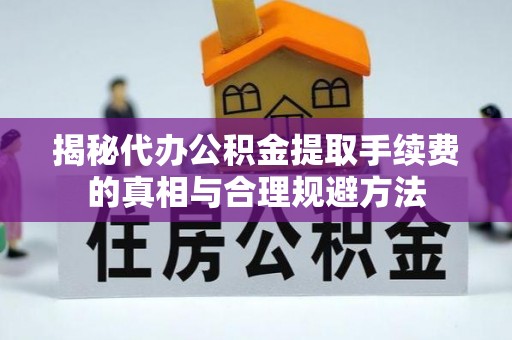 新建揭秘代办公积金提取手续费的真相与合理规避方法
