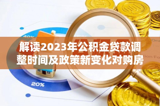 新建解读2023年公积金贷款调整时间及政策新变化对购房的影响