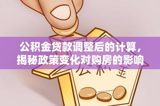 新建公积金贷款调整后的计算，揭秘政策变化对购房的影响