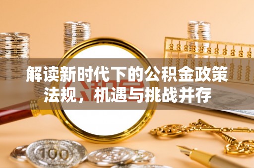 新建解读新时代下的公积金政策法规，机遇与挑战并存