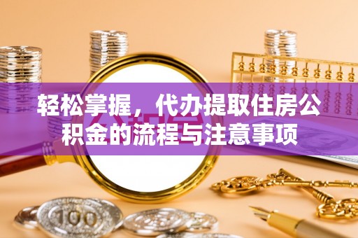 新建轻松掌握，代办提取住房公积金的流程与注意事项