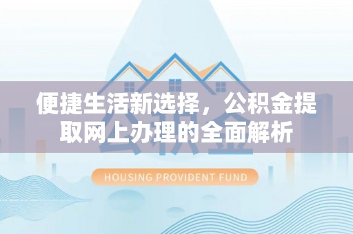 新建便捷生活新选择，公积金提取网上办理的全面解析