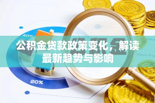 新建公积金贷款政策变化，解读最新趋势与影响