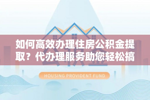 新建如何高效办理住房公积金提取？代办理服务助您轻松搞定