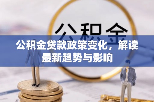 新建公积金贷款政策变化，解读最新趋势与影响