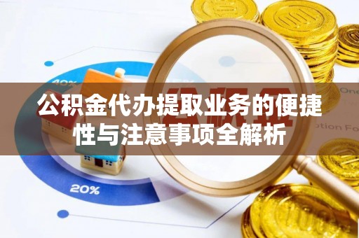 新建公积金代办提取业务的便捷性与注意事项全解析