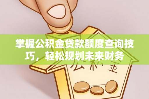 新建掌握公积金贷款额度查询技巧，轻松规划未来财务