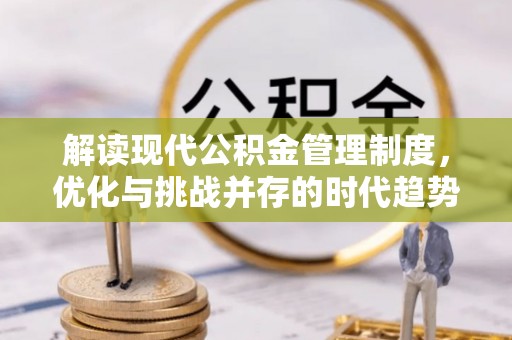 新建解读现代公积金管理制度，优化与挑战并存的时代趋势