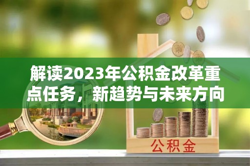 新建解读2023年公积金改革重点任务，新趋势与未来方向