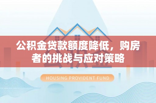新建公积金贷款额度降低，购房者的挑战与应对策略