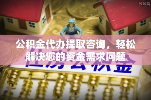 新建公积金代办提取咨询，轻松解决您的资金需求问题