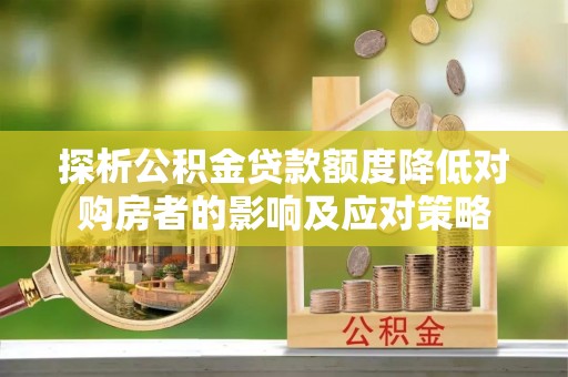 新建探析公积金贷款额度降低对购房者的影响及应对策略