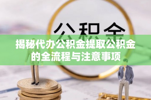 新建揭秘代办公积金提取公积金的全流程与注意事项