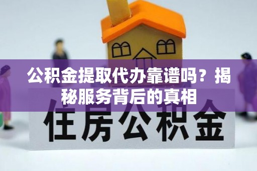 新建公积金提取代办靠谱吗？揭秘服务背后的真相