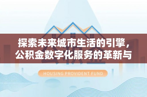 新建探索未来城市生活的引擎，公积金数字化服务的革新与实践