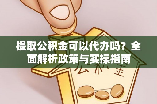 新建提取公积金可以代办吗？全面解析政策与实操指南