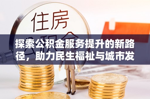 新建探索公积金服务提升的新路径，助力民生福祉与城市发展