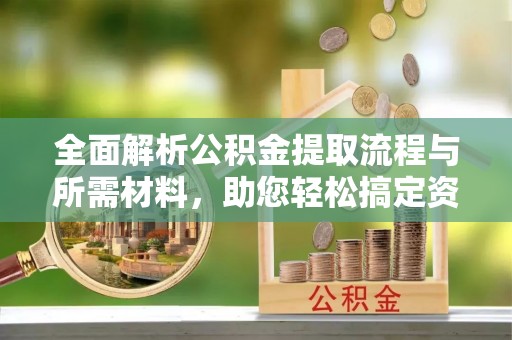 新建全面解析公积金提取流程与所需材料，助您轻松搞定资金提取