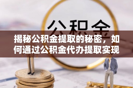 新建揭秘公积金提取的秘密，如何通过公积金代办提取实现财务自由