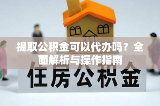 新建提取公积金可以代办吗？全面解析与操作指南