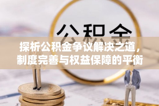 新建探析公积金争议解决之道，制度完善与权益保障的平衡点