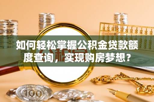 新建如何轻松掌握公积金贷款额度查询，实现购房梦想？