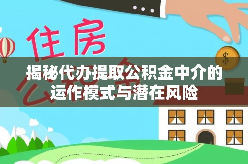 新建揭秘代办提取公积金中介的运作模式与潜在风险