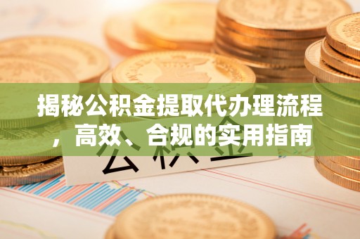 新建揭秘公积金提取代办理流程，高效、合规的实用指南