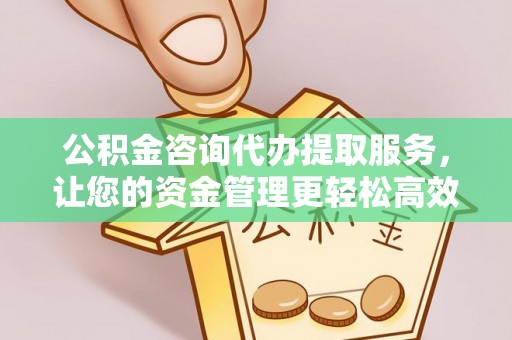 新建公积金咨询代办提取服务，让您的资金管理更轻松高效