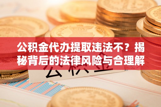 新建公积金代办提取违法不？揭秘背后的法律风险与合理解决方案