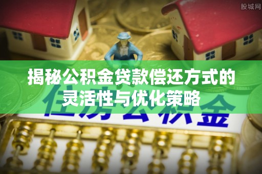 新建揭秘公积金贷款偿还方式的灵活性与优化策略