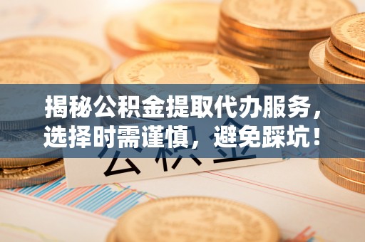 新建揭秘公积金提取代办服务，选择时需谨慎，避免踩坑！