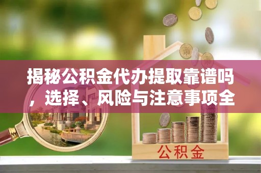 新建揭秘公积金代办提取靠谱吗，选择、风险与注意事项全解析