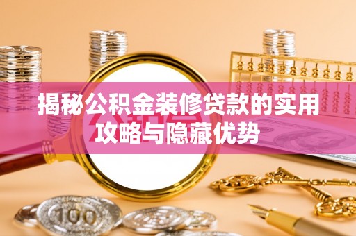 新建揭秘公积金装修贷款的实用攻略与隐藏优势