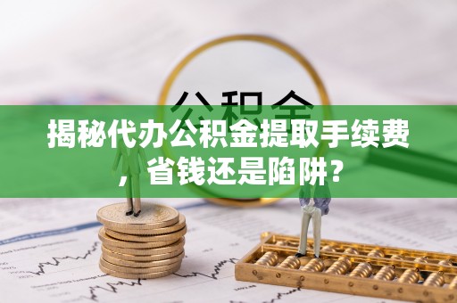 新建揭秘代办公积金提取手续费，省钱还是陷阱？