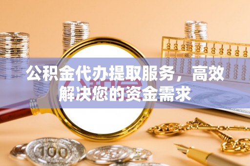 新建公积金代办提取服务，高效解决您的资金需求
