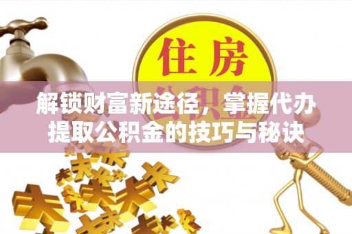 新建解锁财富新途径，掌握代办提取公积金的技巧与秘诀