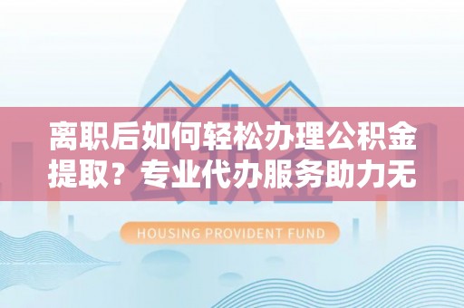 新建离职后如何轻松办理公积金提取？专业代办服务助力无忧