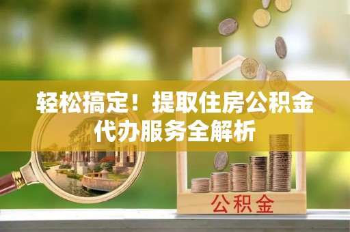 新建轻松搞定！提取住房公积金代办服务全解析