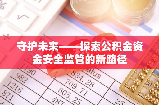 新建守护未来——探索公积金资金安全监管的新路径