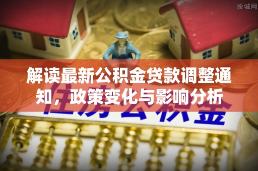 新建解读最新公积金贷款调整通知，政策变化与影响分析