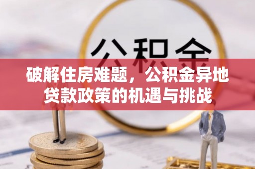 新建破解住房难题，公积金异地贷款政策的机遇与挑战