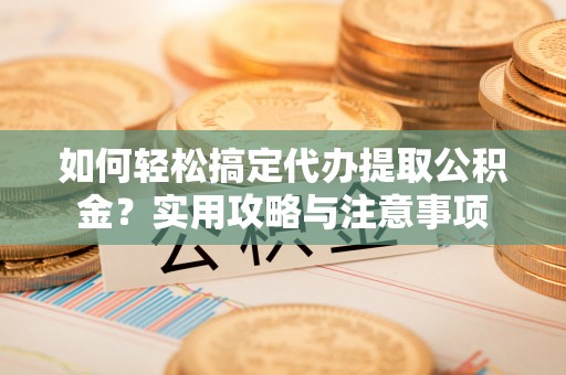 新建如何轻松搞定代办提取公积金？实用攻略与注意事项