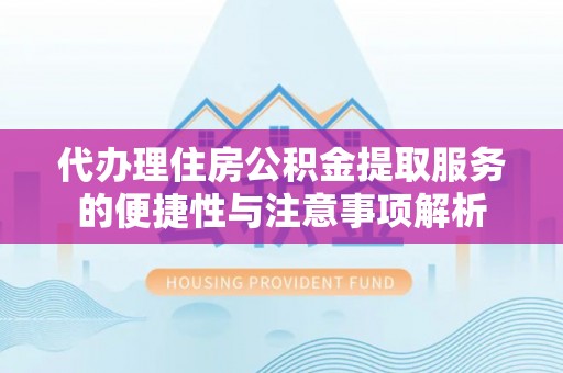 新建代办理住房公积金提取服务的便捷性与注意事项解析