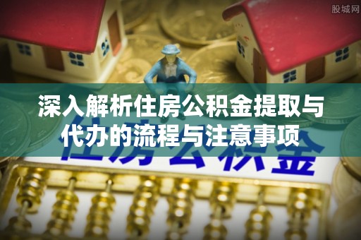新建深入解析住房公积金提取与代办的流程与注意事项