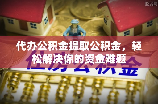 新建代办公积金提取公积金，轻松解决你的资金难题