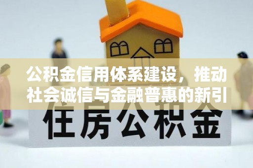 新建公积金信用体系建设，推动社会诚信与金融普惠的新引擎