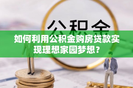 新建如何利用公积金购房贷款实现理想家园梦想？