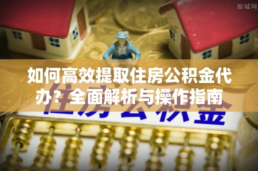 新建如何高效提取住房公积金代办？全面解析与操作指南