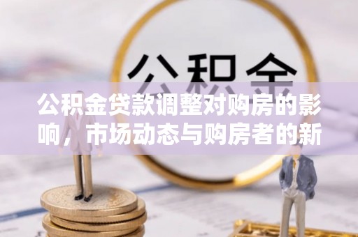 新建公积金贷款调整对购房的影响，市场动态与购房者的新选择